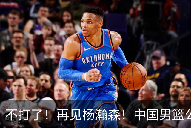 不打了！再见杨瀚森！中国男篮公布十二人名单