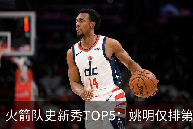 火箭队史新秀TOP5：姚明仅排第二，第一毫无悬念！四位中锋领衔阵容